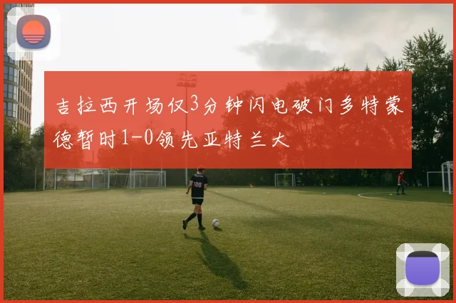 吉拉西开场仅3分钟闪电破门多特蒙德暂时1-0领先亚特兰大