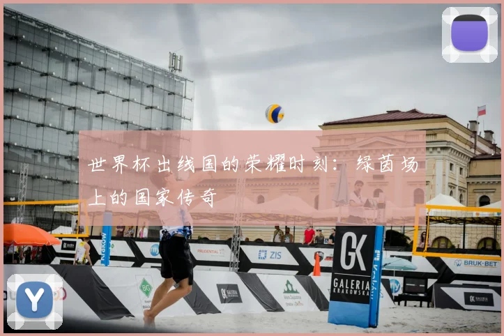 世界杯出线国的荣耀时刻:绿茵场上的国家传奇