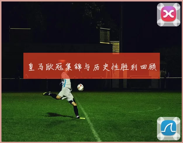 皇马欧冠集锦与历史性胜利回顾