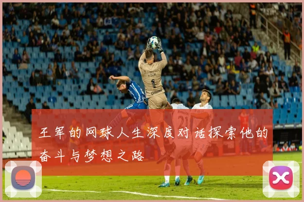 王军的网球人生深度对话探索他的奋斗与梦想之路