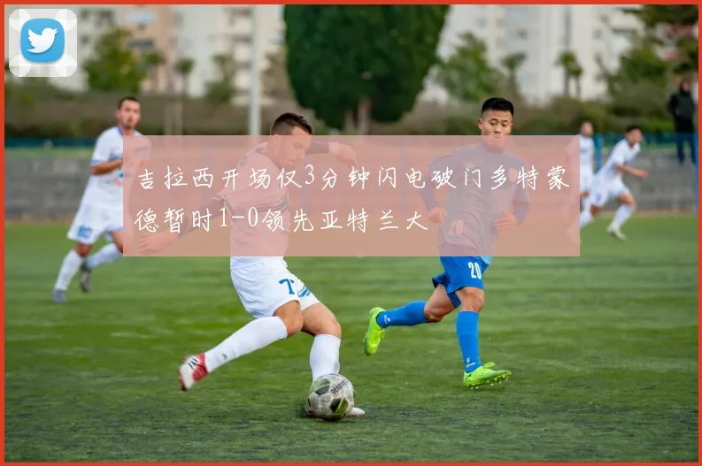 吉拉西开场仅3分钟闪电破门多特蒙德暂时1-0领先亚特兰大
