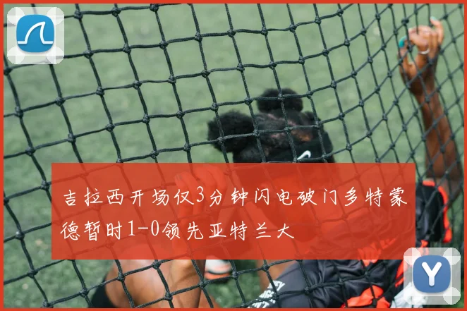 吉拉西开场仅3分钟闪电破门多特蒙德暂时1-0领先亚特兰大