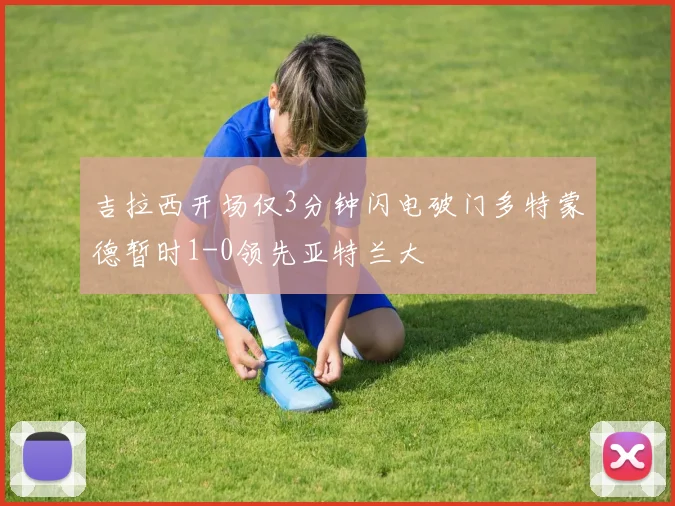 吉拉西开场仅3分钟闪电破门多特蒙德暂时1-0领先亚特兰大