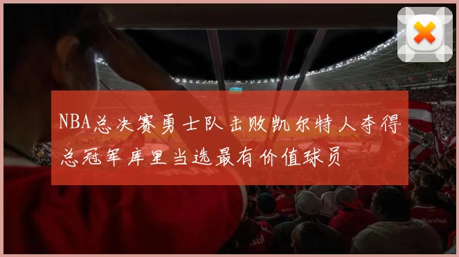 NBA总决赛勇士队击败凯尔特人夺得总冠军库里当选最有价值球员