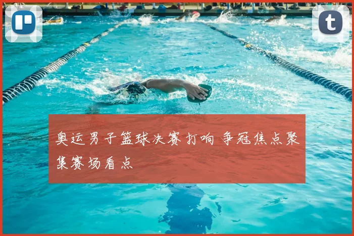 奥运男子篮球决赛打响 争冠焦点聚集赛场看点