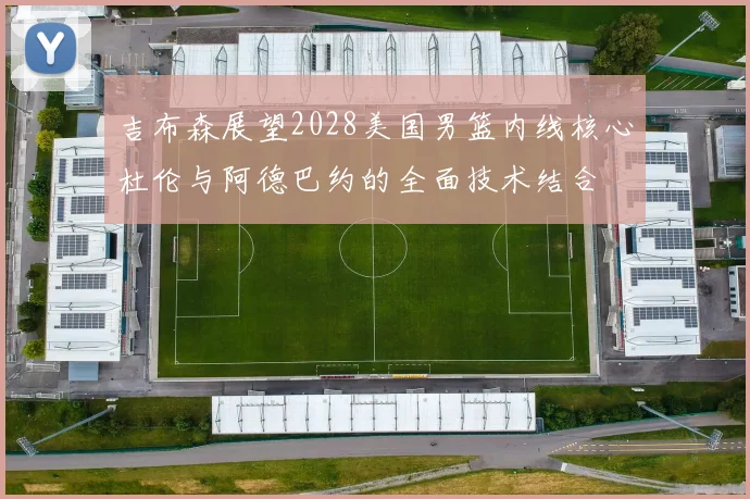 吉布森展望2028美国男篮内线核心杜伦与阿德巴约的全面技术结合