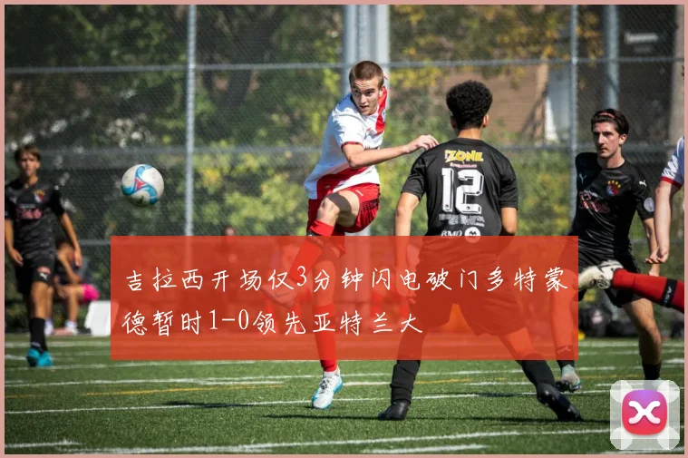 吉拉西开场仅3分钟闪电破门多特蒙德暂时1-0领先亚特兰大