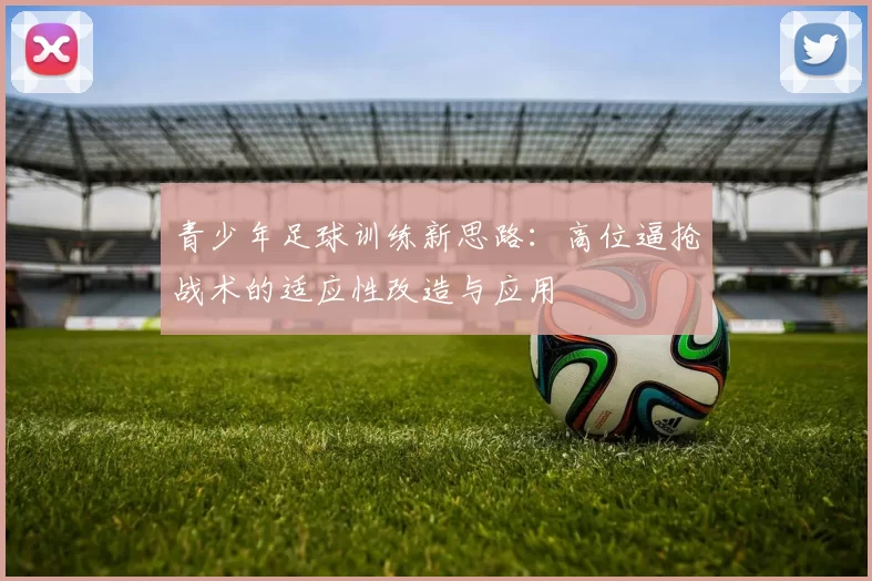 青少年足球训练新思路：高位逼抢战术的适应性改造与应用