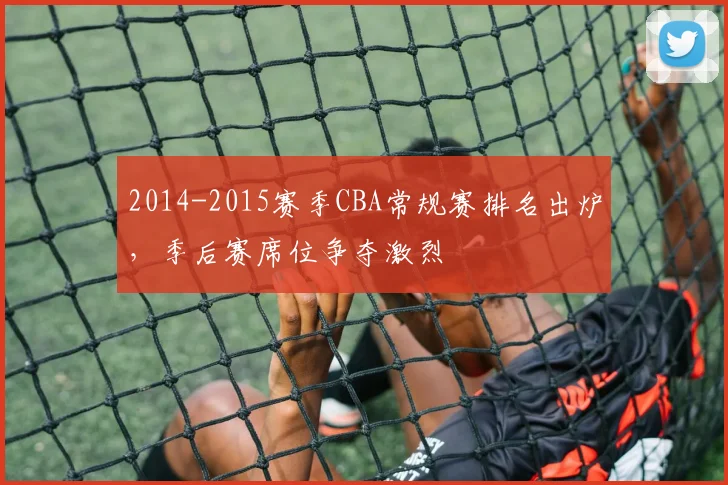 2014-2015赛季CBA常规赛排名出炉,季后赛席位争夺激烈