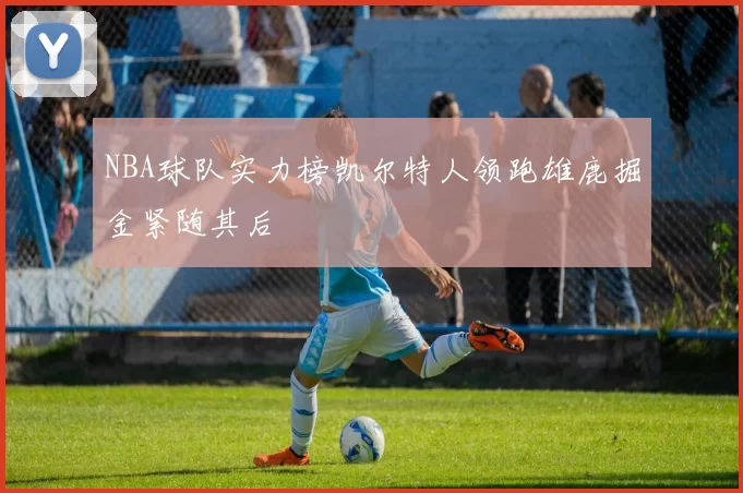 NBA球队实力榜凯尔特人领跑雄鹿掘金紧随其后