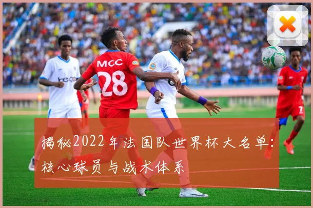 揭秘2022年法国队世界杯大名单：核心球员与战术体系