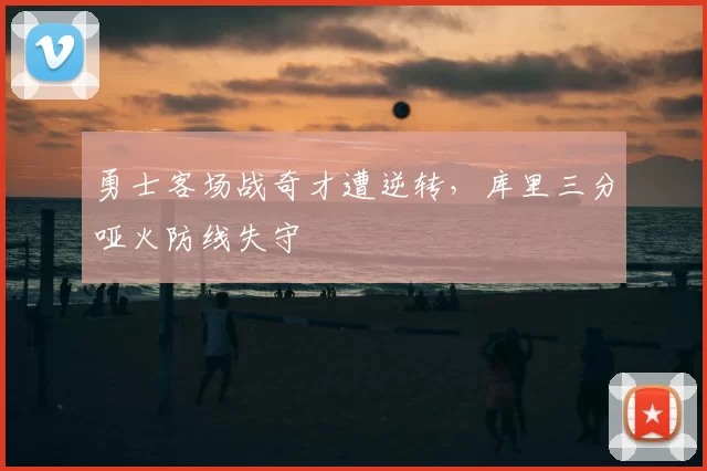 勇士客场战奇才遭逆转，库里三分哑火防线失守