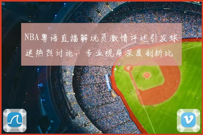 NBA粤语直播解说员激情评述引发球迷热烈讨论，专业视角深度剖析比赛战术变化