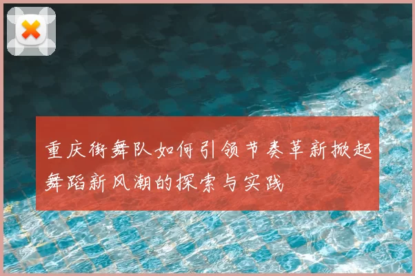 重庆街舞队如何引领节奏革新掀起舞蹈新风潮的探索与实践