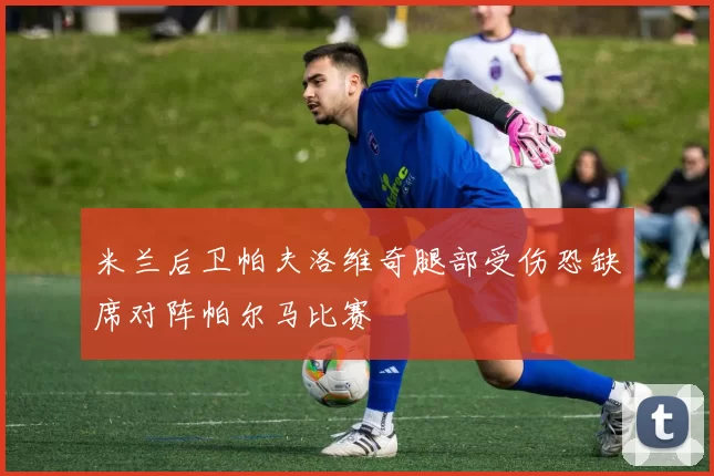 米兰后卫帕夫洛维奇腿部受伤恐缺席对阵帕尔马比赛