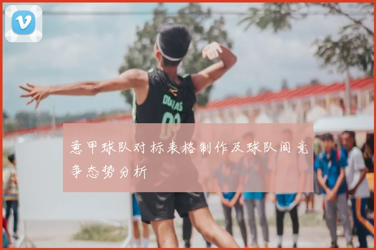 意甲球队对标表格制作及球队间竞争态势分析