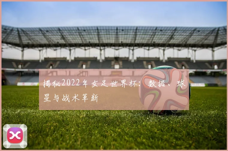 揭秘2022年女足世界杯：数据、球星与战术革新