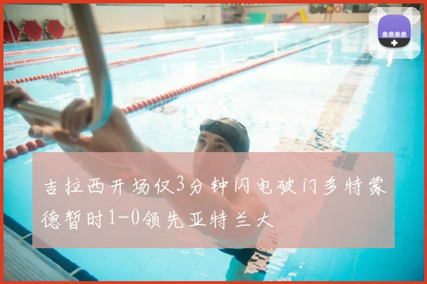 吉拉西开场仅3分钟闪电破门多特蒙德暂时1-0领先亚特兰大