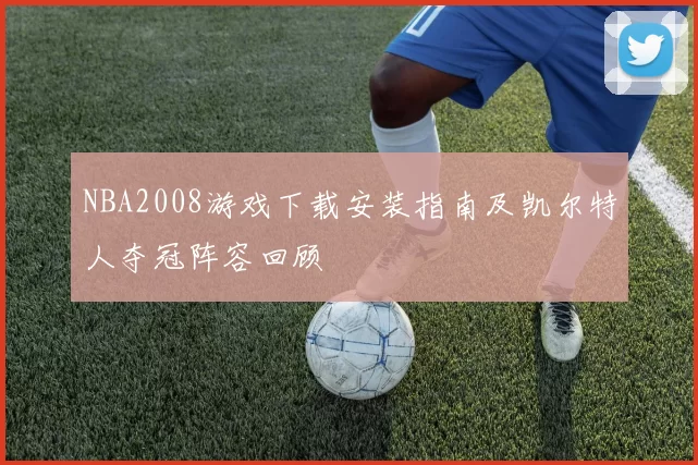 NBA2008游戏下载安装指南及凯尔特人夺冠阵容回顾