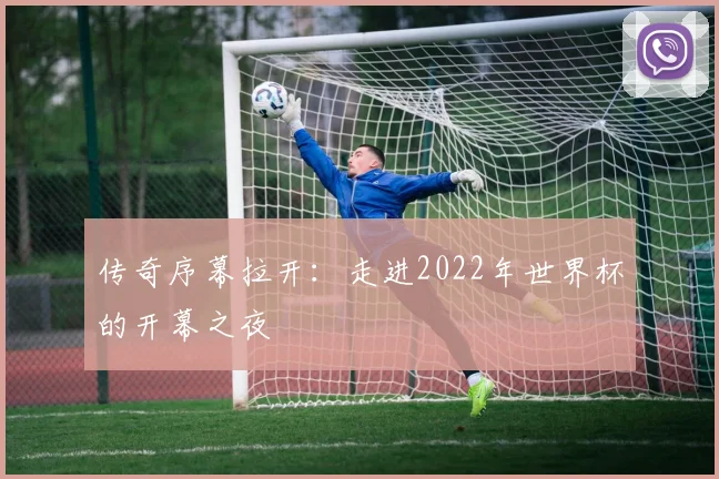 传奇序幕拉开:走进2022年世界杯的开幕之夜