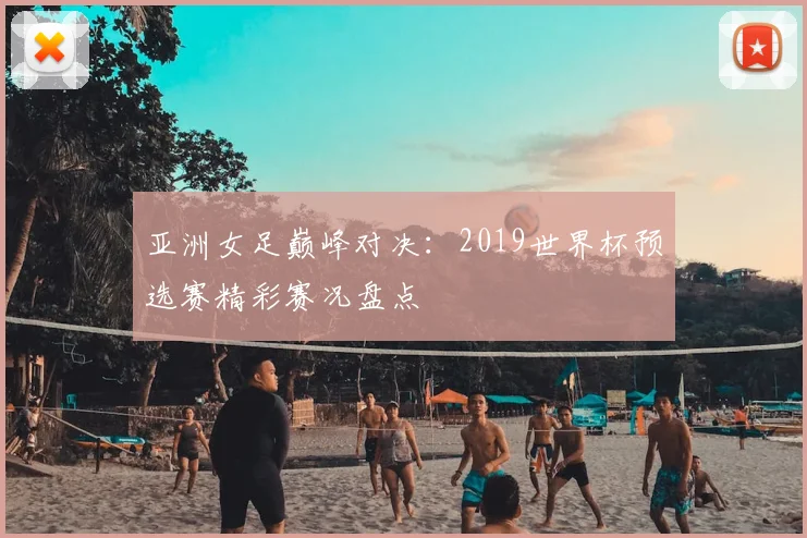 亚洲女足巅峰对决:2019世界杯预选赛精彩赛况盘点
