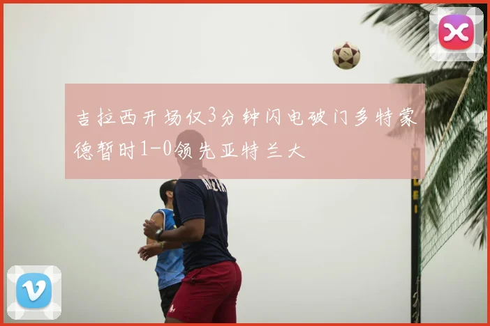 吉拉西开场仅3分钟闪电破门多特蒙德暂时1-0领先亚特兰大