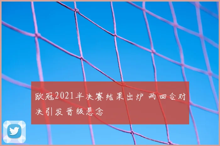 欧冠2021半决赛结果出炉 两回合对决引发晋级悬念