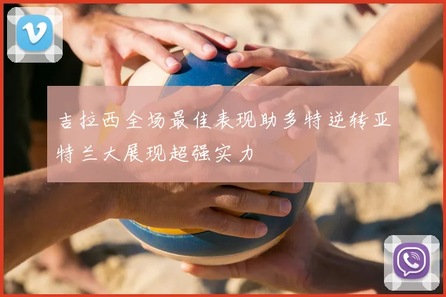 吉拉西全场最佳表现助多特逆转亚特兰大展现超强实力