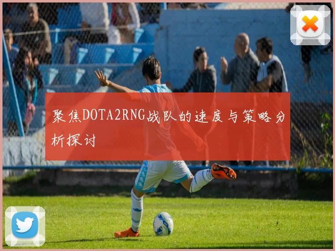 聚焦DOTA2RNG战队的速度与策略分析探讨