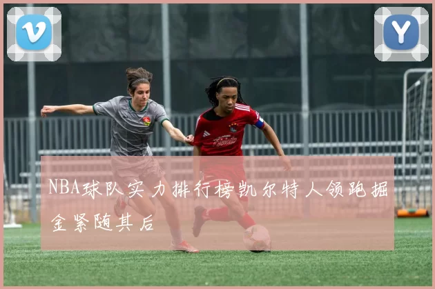 NBA球队实力排行榜凯尔特人领跑掘金紧随其后