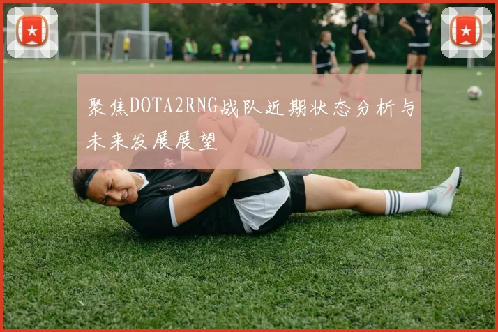 聚焦DOTA2RNG战队近期状态分析与未来发展展望
