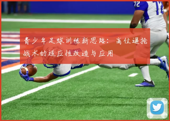 青少年足球训练新思路：高位逼抢战术的适应性改造与应用