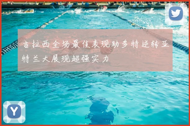 吉拉西全场最佳表现助多特逆转亚特兰大展现超强实力