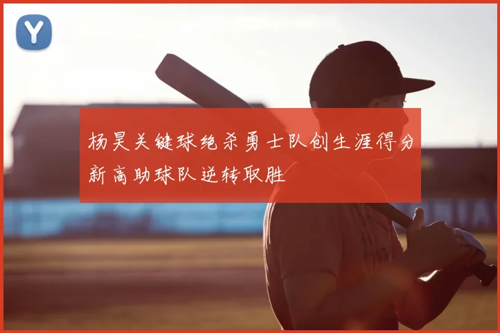 杨昊关键球绝杀勇士队创生涯得分新高助球队逆转取胜