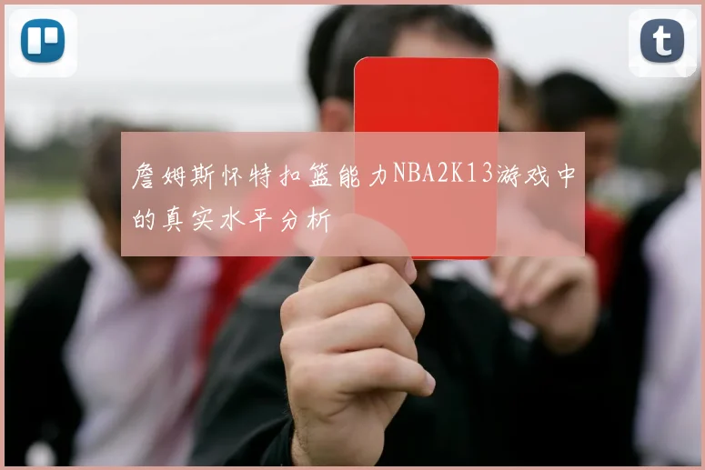 詹姆斯怀特扣篮能力NBA2K13游戏中的真实水平分析