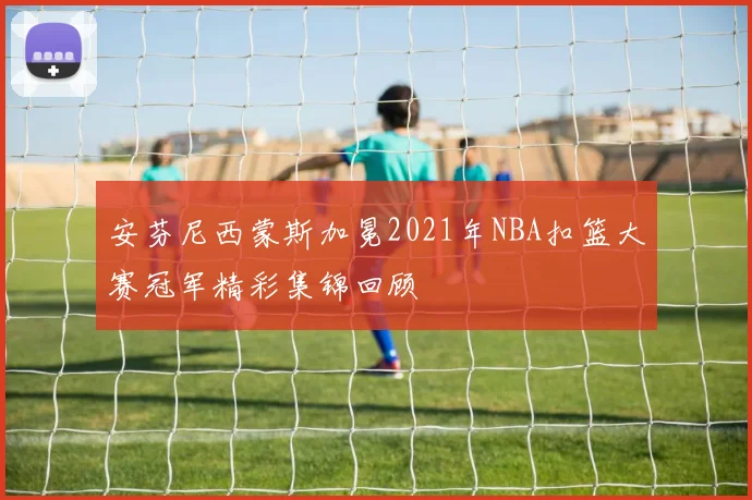 安芬尼西蒙斯加冕2021年NBA扣篮大赛冠军精彩集锦回顾