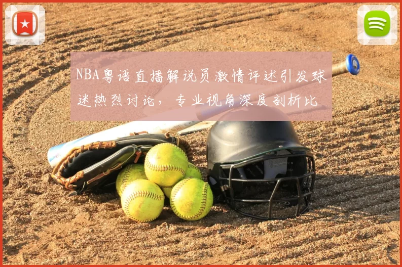 NBA粤语直播解说员激情评述引发球迷热烈讨论，专业视角深度剖析比赛战术变化