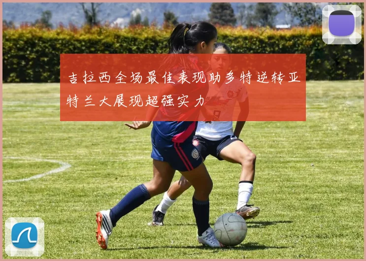 吉拉西全场最佳表现助多特逆转亚特兰大展现超强实力