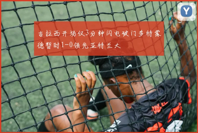 吉拉西开场仅3分钟闪电破门多特蒙德暂时1-0领先亚特兰大