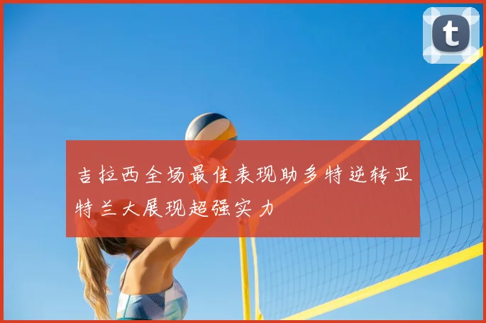 吉拉西全场最佳表现助多特逆转亚特兰大展现超强实力