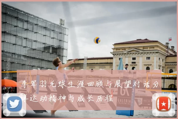 李军羽毛球生涯回顾与展望对话分享运动精神与成长历程