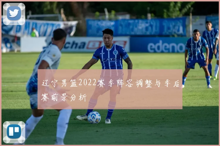 辽宁男篮2022赛季阵容调整与季后赛前景分析