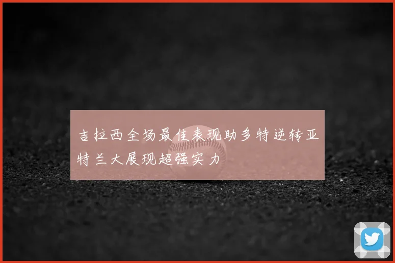 吉拉西全场最佳表现助多特逆转亚特兰大展现超强实力