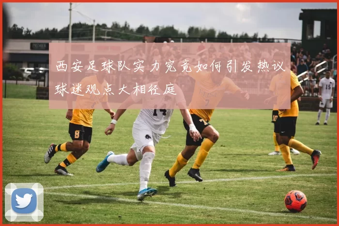西安足球队实力究竟如何引发热议球迷观点大相径庭