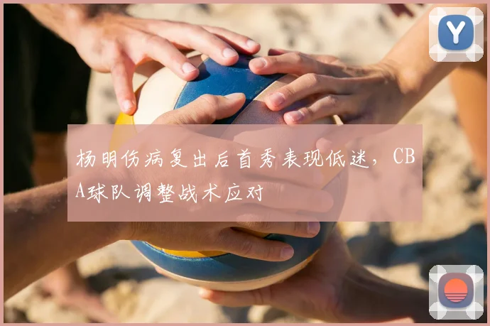 杨明伤病复出后首秀表现低迷,CBA球队调整战术应对