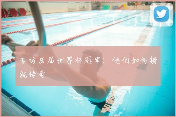 专访历届世界杯冠军:他们如何铸就传奇