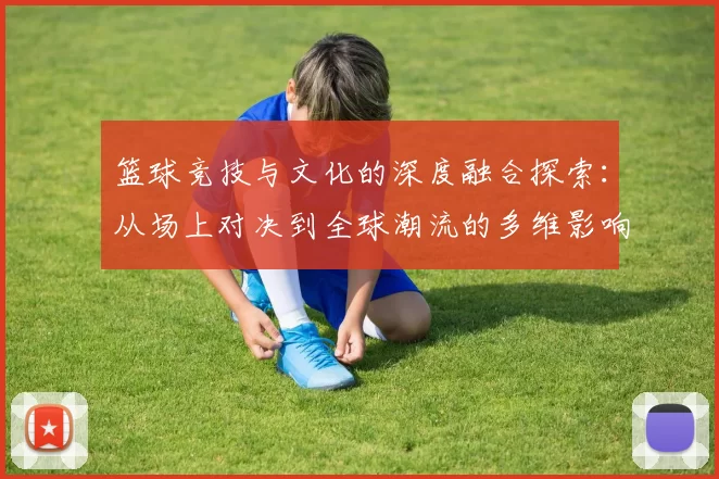 篮球竞技与文化的深度融合探索：从场上对决到全球潮流的多维影响