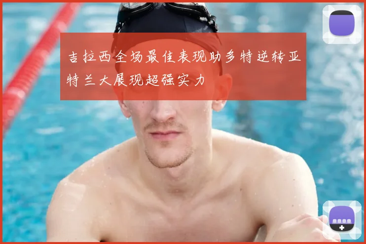 吉拉西全场最佳表现助多特逆转亚特兰大展现超强实力