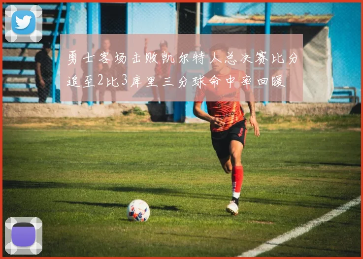 勇士客场击败凯尔特人总决赛比分追至2比3库里三分球命中率回暖