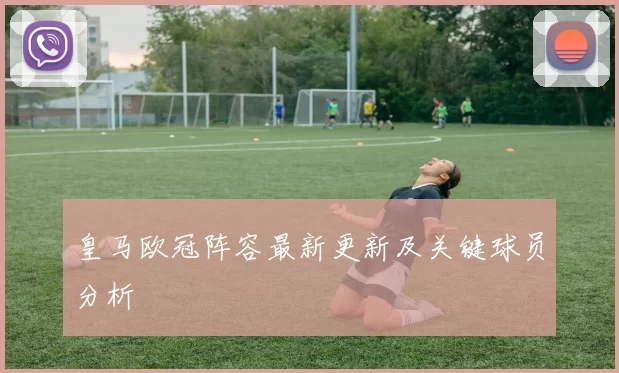 皇马欧冠阵容最新更新及关键球员分析
